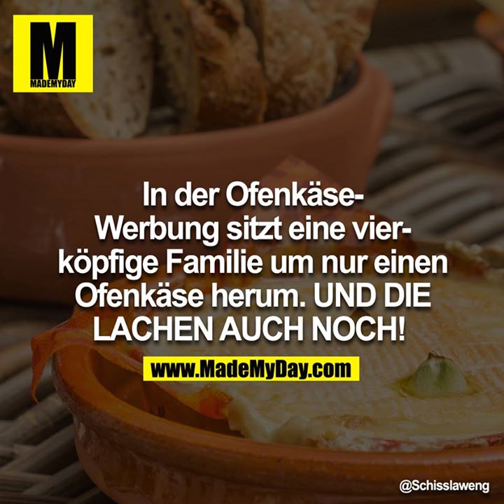 In der Ofenkäse-Werbung sitzt eine vierköpfige Familie um nur einen Ofenkäse herum. UND DIE LACHEN AUCH NOCH!