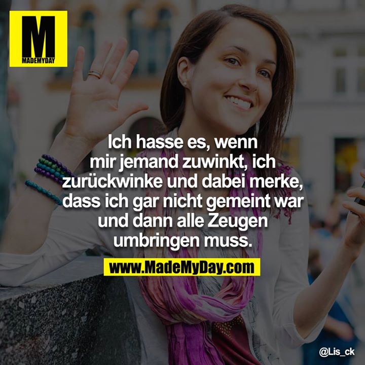 Ich hasse es, wenn mir jemand zuwinkt, ich zurückwinke und dabei merke, dass ich gar nicht gemeint war und dann alle Zeugen umbringen muss.
