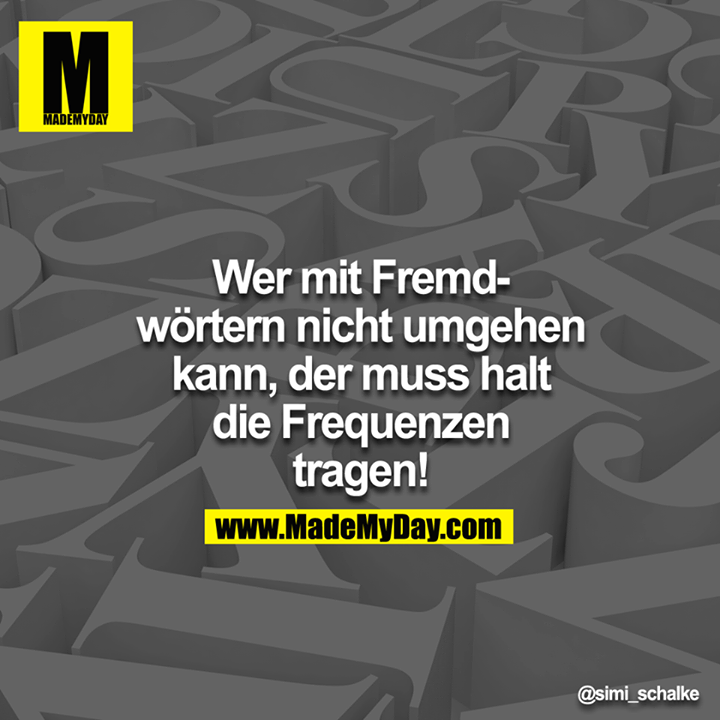 Wer mit Fremdwörtern nicht umgehen kann, der muss halt die Frequenzen tragen!