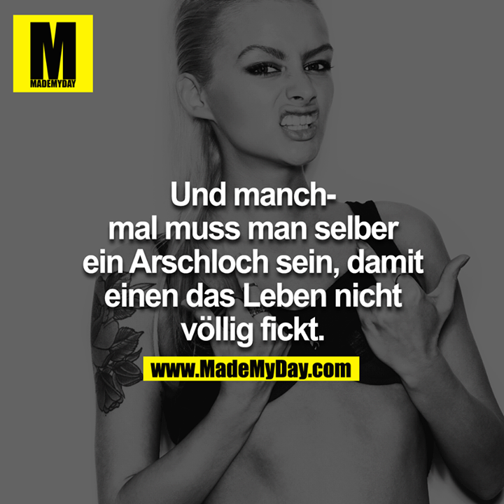 Und manchmal muss man selber ein Arschloch sein, damit einen das Leben nicht völlig fickt.