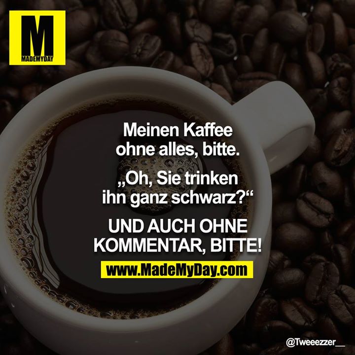 Meinen Kaffee ohne alles, bitte.<br />
"Oh, Sie trinken ihn ganz schwarz?"<br />
UND AUCH OHNE KOMMENTAR, BITTE!