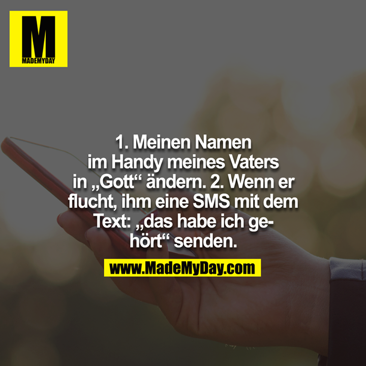 1. Meinen Namen im Handy meines Vaters in "Gott" ändern. 2. Wenn er flucht, ihm eine SMS mit dem Text: "das habe ich gehört" senden.