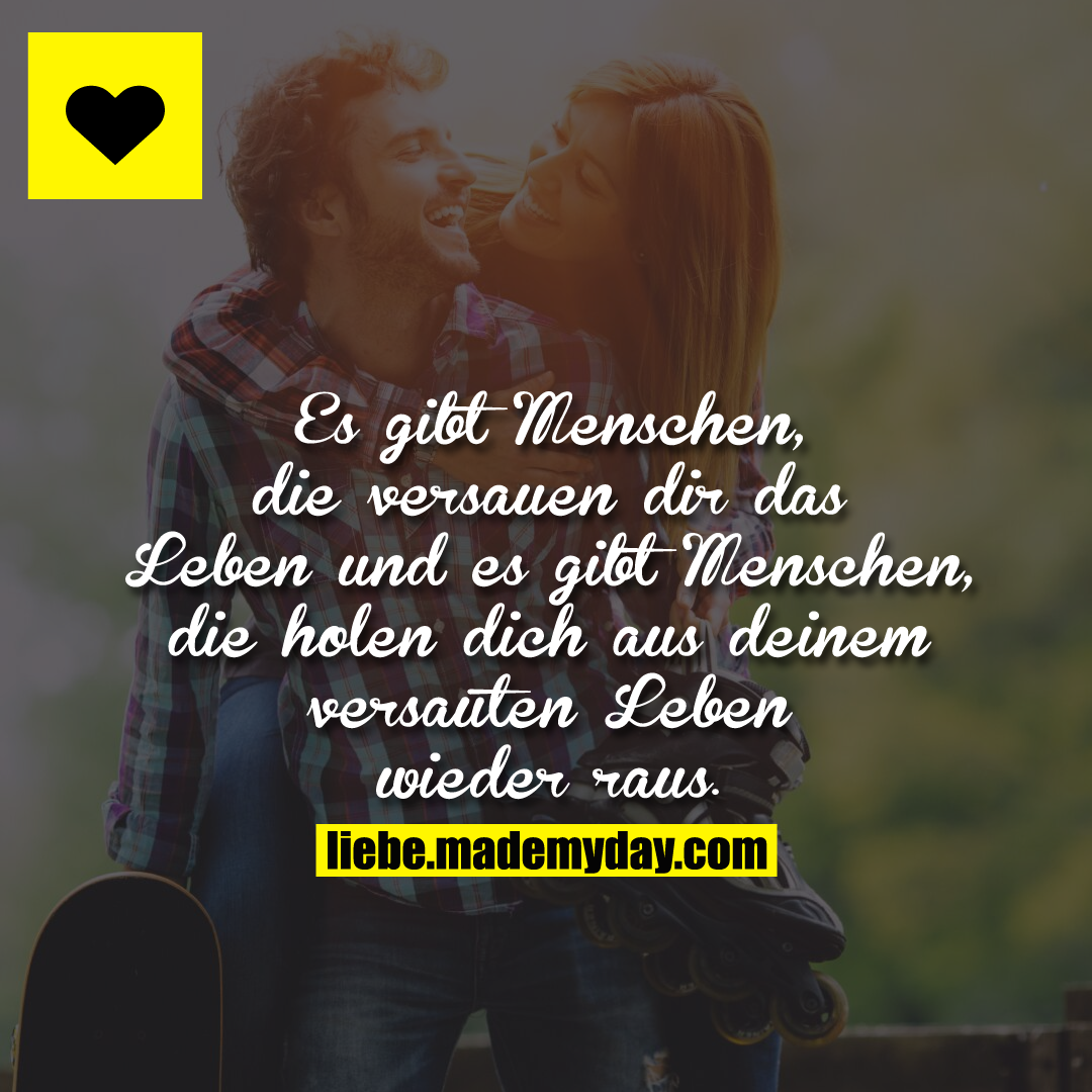 Es gibt Menschen, die versauen dir das Leben und es gibt Menschen, die holen dich aus deinem versauten Leben wieder raus.