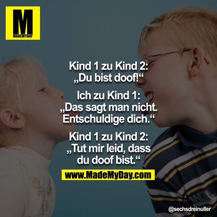 Kind 1 zu Kind 2: "Du bist doof!"<br />
Ich zu Kind 1: "Das sagt man nicht. Entschuldige dich."<br />
Kind 1 zu Kind 2:<br />
"Tut mir leid, dass du doof bist."<br />
