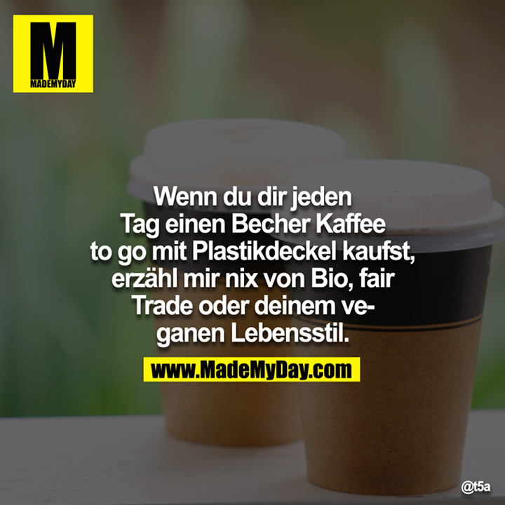 Wenn du dir jeden Tag einen Becher Kaffee to go mit Plastikdeckel kaufst, erzähl mir nix von Bio, fair Trade oder deinem veganen Lebensstil.