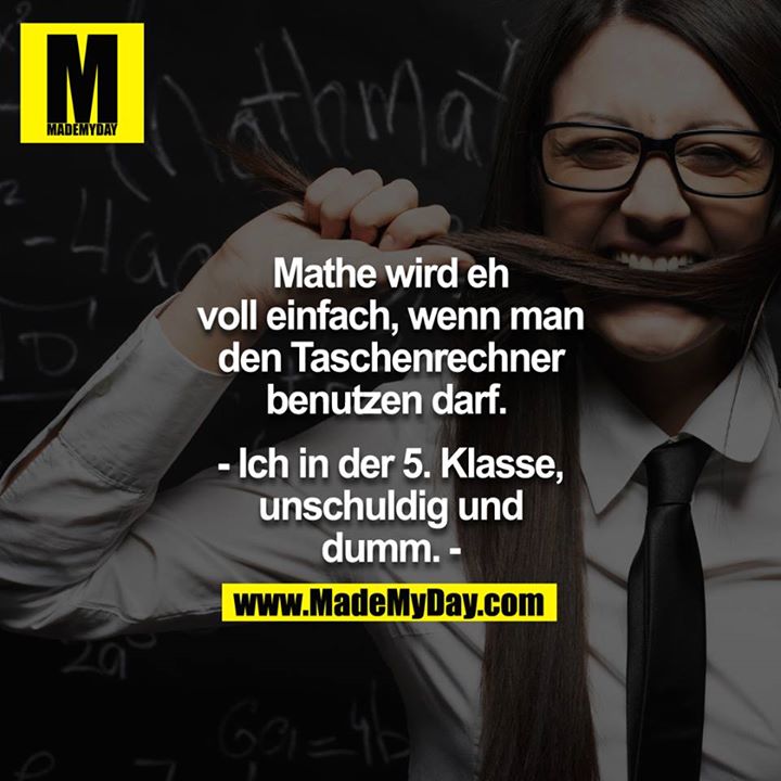 Mathe wird eh voll einfach, wenn man den Taschenrechner benutzen darf. - ich in der 5. Klasse, unschuldig und dumm<br />
