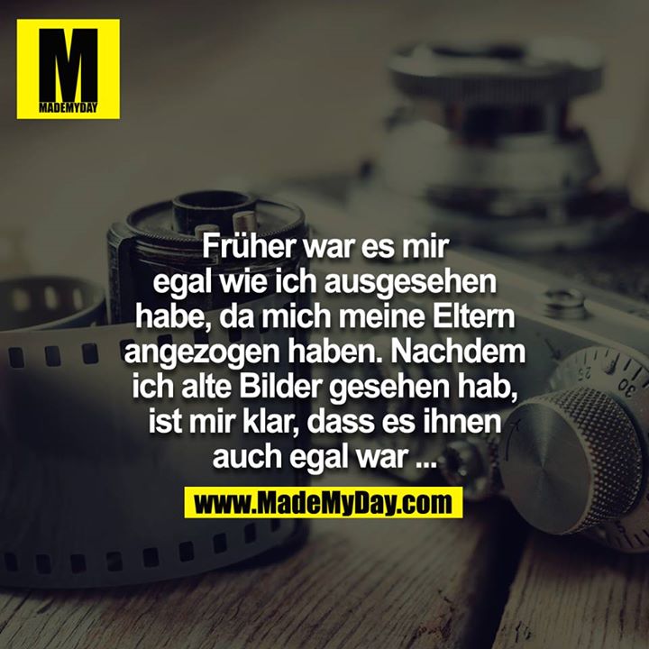 Früher war es mir egal, wie ich ausgesehen habe, da mich meine Eltern angezogen haben. Nachdem ich alte Bilder gesehen hab, ist mir klar, dass es ihnen auch egal war....