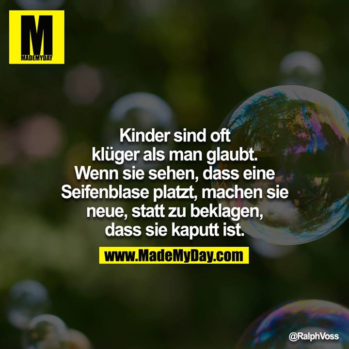 Kinder sind oft klüger als man glaubt. Wenn sie sehen, dass eine Seifenblase platzt, machen sie neue, statt zu beklagen, dass sie kaputt ist.