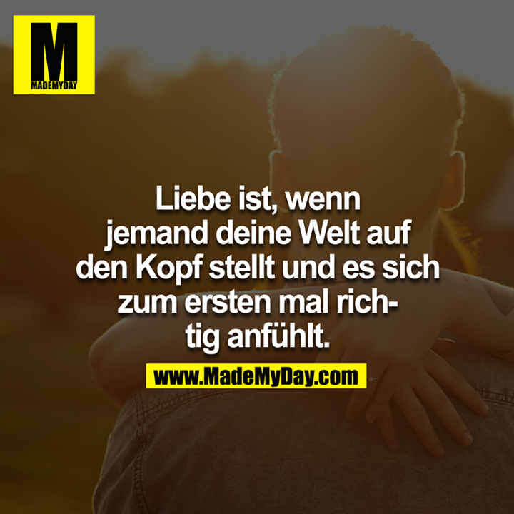 Liebe ist, wenn jemand deine Welt auf den Kopf stellt und es sich zum ersten mal richtig anfühlt.