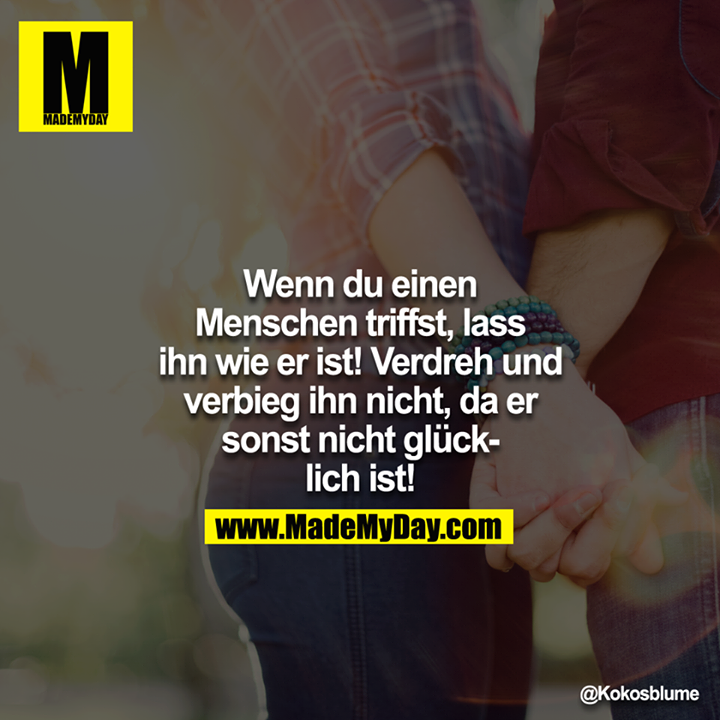 Wenn du einen Menschen triffst, lass ihn wie er ist! Verdreh und verbieg ihn nicht, da er sonst nicht glücklich ist!