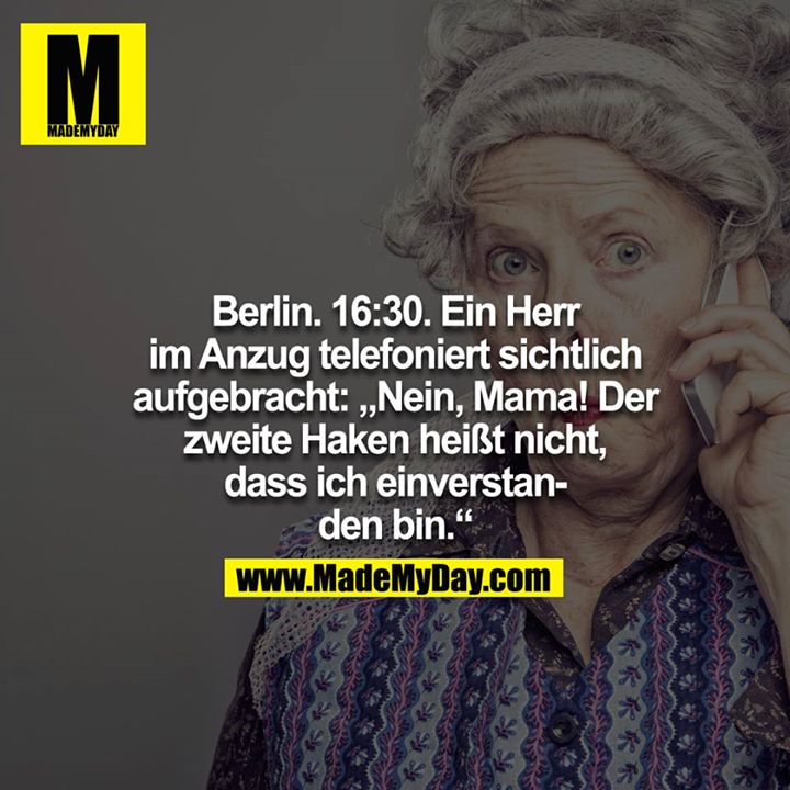 Berlin. 16:30. Ein Herr im Anzug telefoniert sichtlich aufgebracht: "Nein, Mama, der zweite Haken heißt nicht, dass ich einverstanden bin."