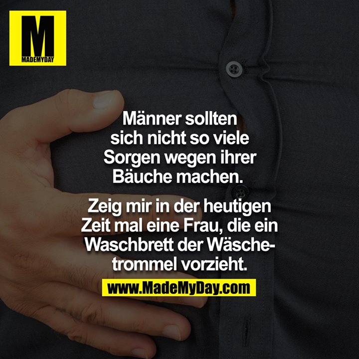 Männer sollten sich nicht so viele Sorgen wegen ihrer Bäuche machen. <br />
<br />
Zeig mir in der heutigen Zeit mal eine Frau, die ein Waschbrett der Wäschetrommel vorzieht.<br />
