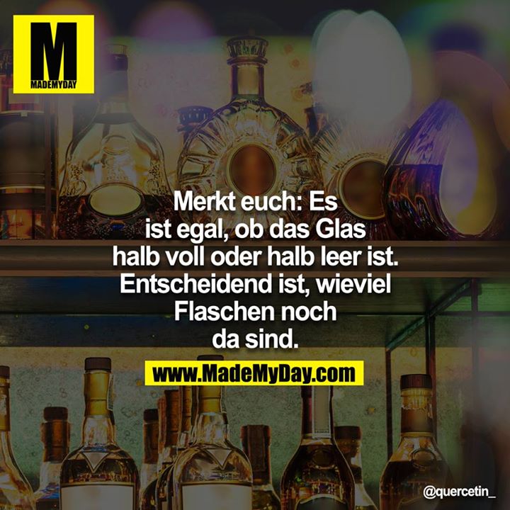 Merkt euch: Es ist egal, ob das Glas halb voll oder halb leer ist. Entscheidend ist, wieviel Flaschen noch da sind.
