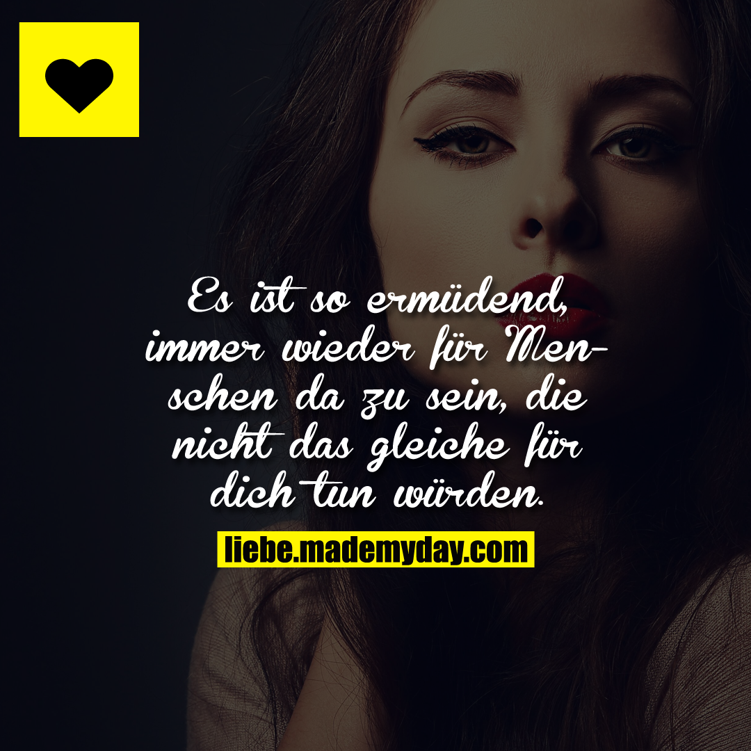 Es ist so ermüdend, immer wieder für Menschen da zu sein, die nicht das gleiche für dich tun würden.