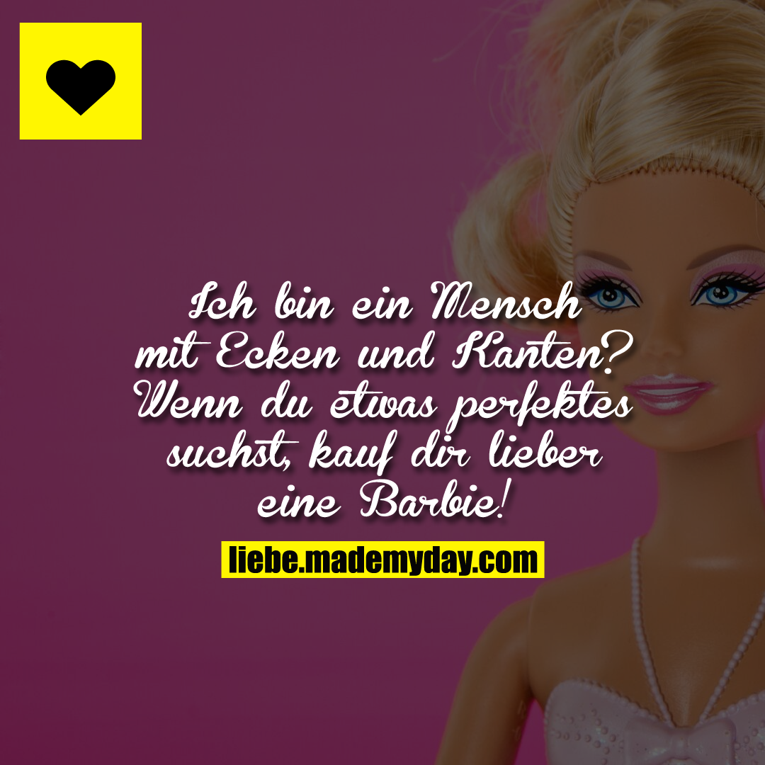 Ich bin ein Mensch mit Ecken und Kanten? Wenn du etwas perfektes suchst, kauf dir lieber eine Barbie!