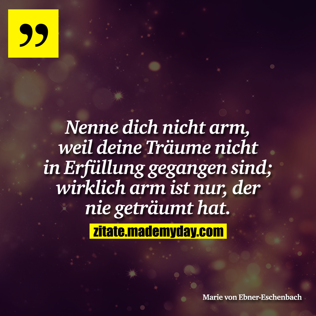 Nenne dich nicht arm, weil deine Träume nicht in Erfüllung gegangen sind; wirklich arm ist nur, der nie geträumt hat.