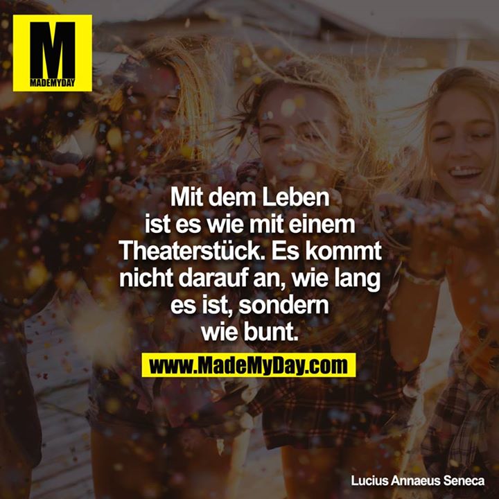Mit dem Leben ist es wie mit einem Theaterstück. Es kommt nicht darauf an, wie lang es ist, sondern wie bunt.