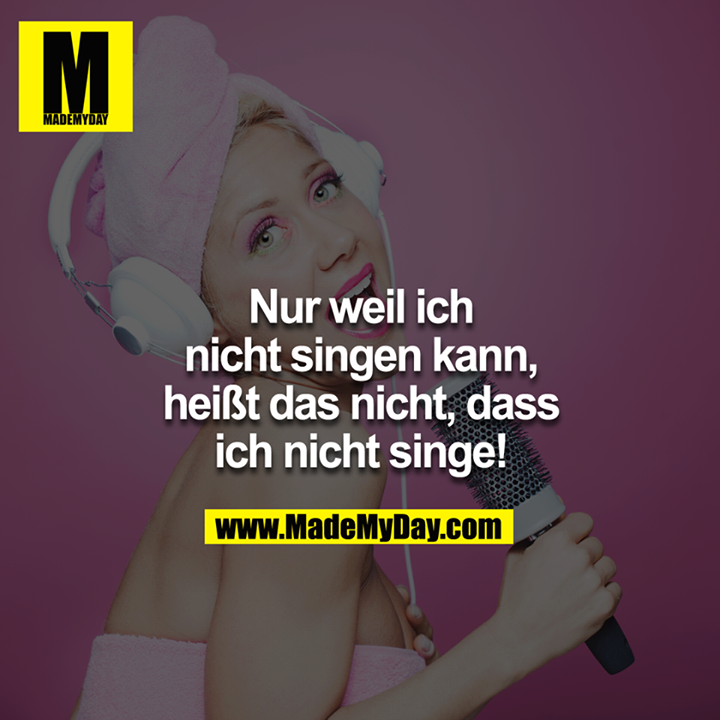 Nur weil ich nicht singen kann, heißt das nicht, dass ich nicht singe!