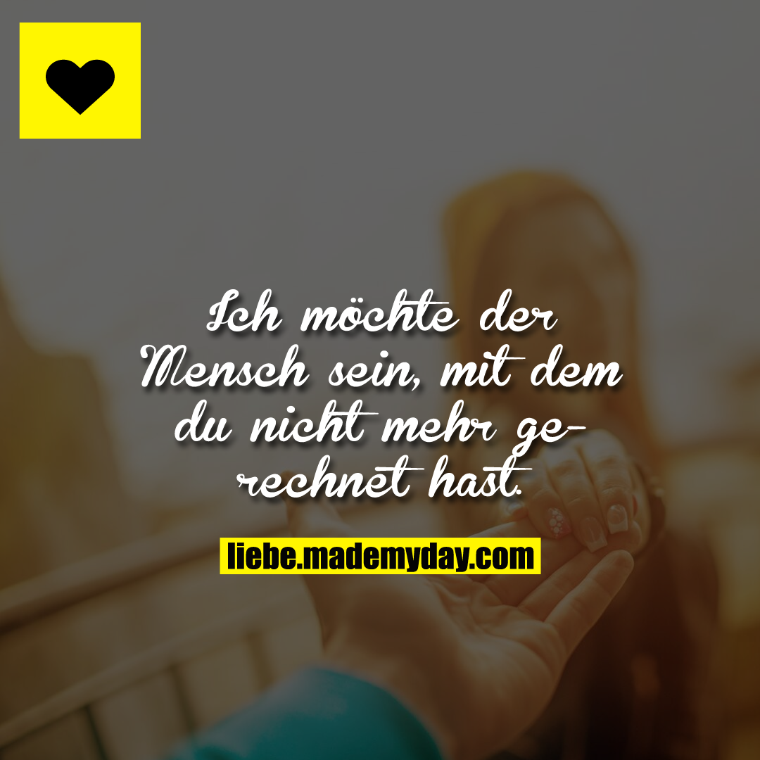 Ich möchte der Mensch sein, mit dem du nicht mehr gerechnet hast.