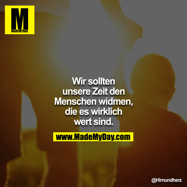 Wir sollten unsere Zeit den Menschen widmen, die es wirklich wert sind.