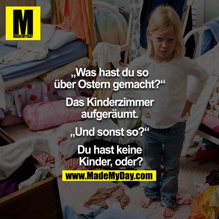 "Was hast Du so über Ostern gemacht?" - "Das Kinderzimmer aufgeräumt." - "Und sonst so?" - "Du hast keine Kinder, oder?!"