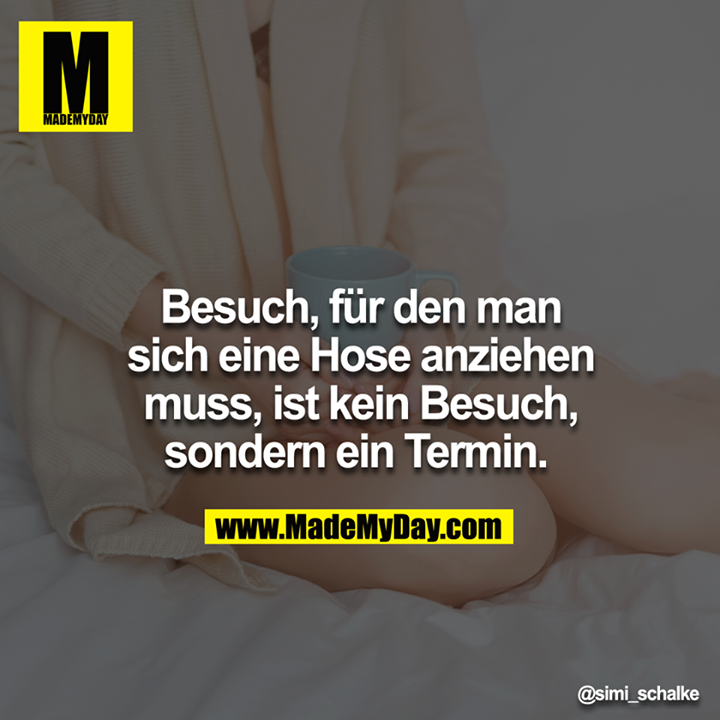 Besuch, für den man sich eine Hose anziehen muss, ist kein Besuch, sondern ein Termin. 