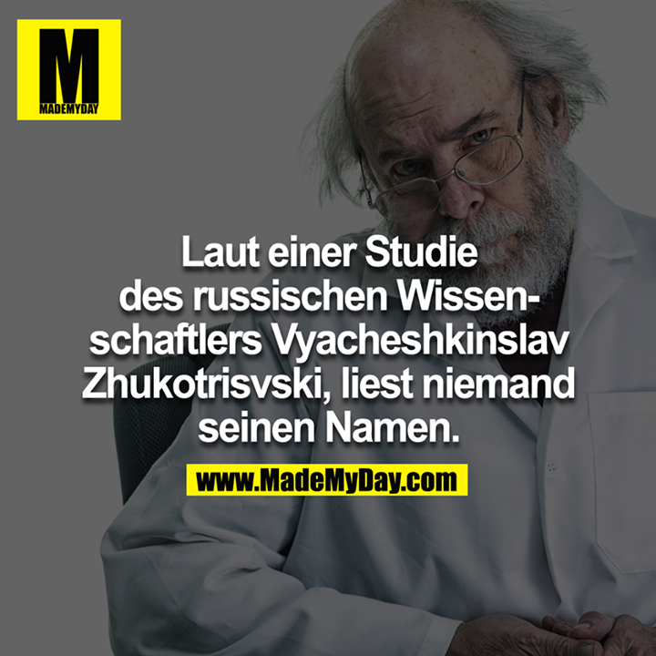 Nach einer Studie, durchgeführt von dem russischen Wissenschaftler <br />
Vyacheshkinslav Zhukotrisvski,<br />
liest niemand seinen Namen.<br />
