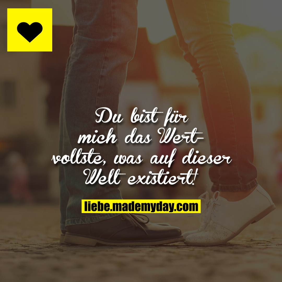 Du bist für mich das Wertvollste, was auf dieser Welt existiert!