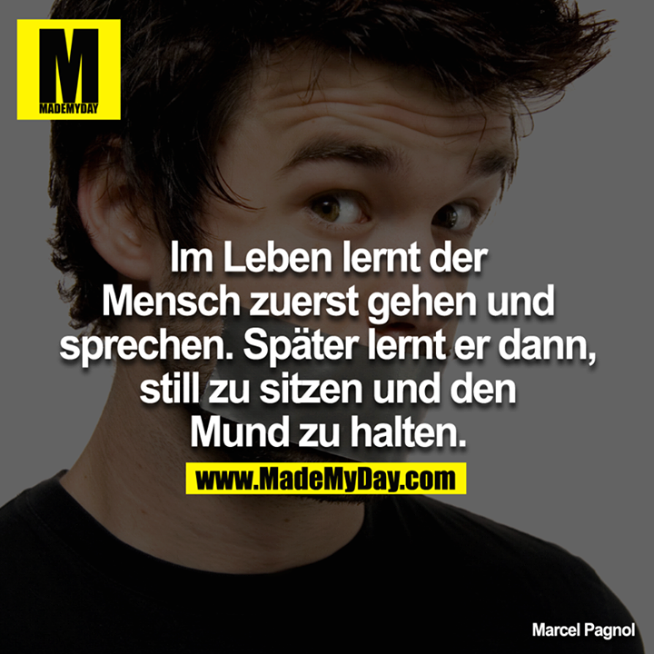 Im Leben lernt der Mensch zuerst gehen und sprechen. Später lernt er dann, still zu sitzen und den Mund zu halten.<br />
