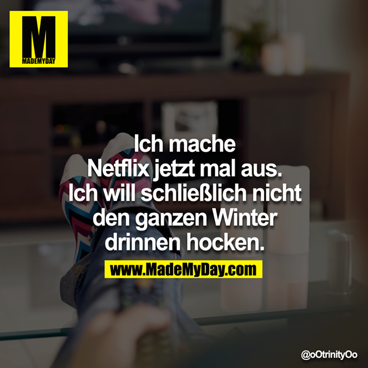 Ich mache Netflix jetzt mal aus. Ich will schließlich nicht den ganzen Winter drinnen hocken.