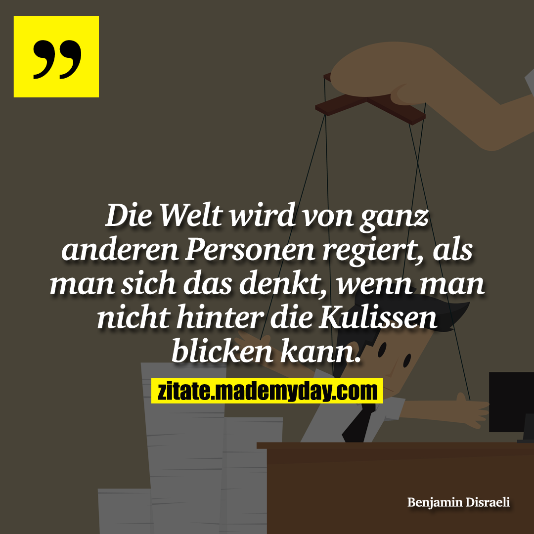 Die Welt wird von ganz anderen Personen regiert, als man sich das denkt, wenn man nicht hinter die Kulissen blicken kann.