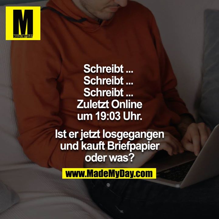 Schreibt... <br />
Schreibt... <br />
Schreibt... <br />
Schreibt... <br />
Zuletzt Online um 19:03 <br />
<br />
Ist er jetzt losgegangen und kauft Briefpapier oder was?<br />
