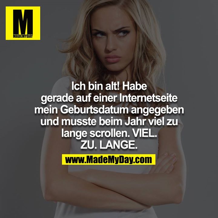Ich bin alt! Habe gerade auf einer Internetseite mein Geburtsdatum angegeben und musste beim Jahr viel zu lange scrollen. VIEL. ZU. LANGE.<br />
