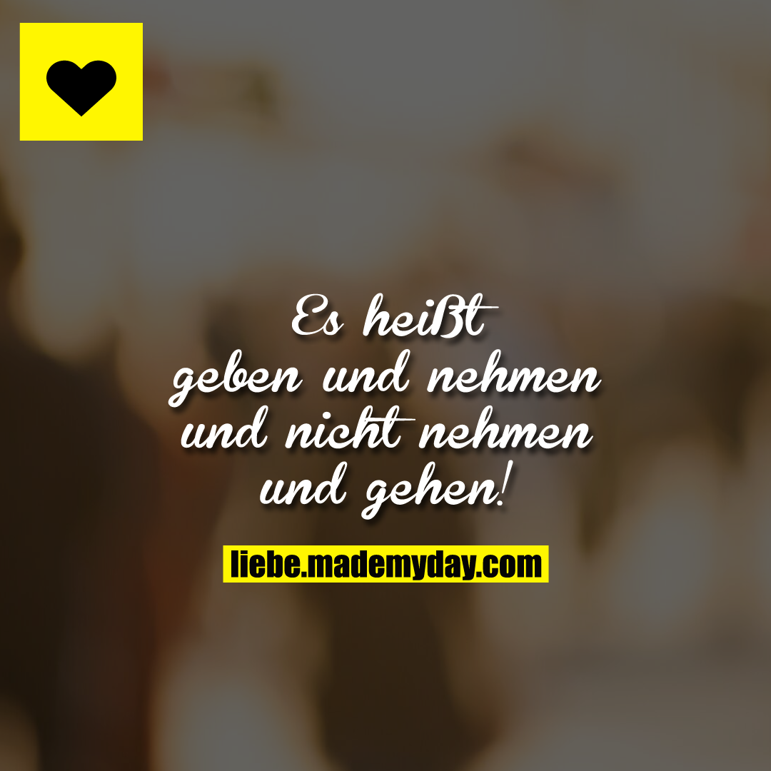 Es heißt geben und nehmen und nicht nehmen und gehen!