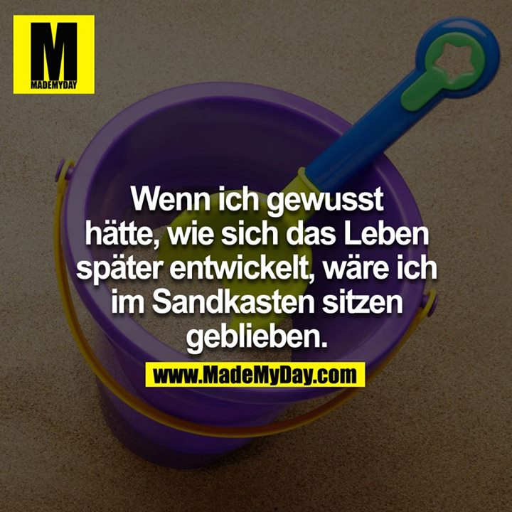Wenn ich gewusst hätte, wie sich das Leben später entwickelt, wäre ich im Sandkasten sitzen geblieben.