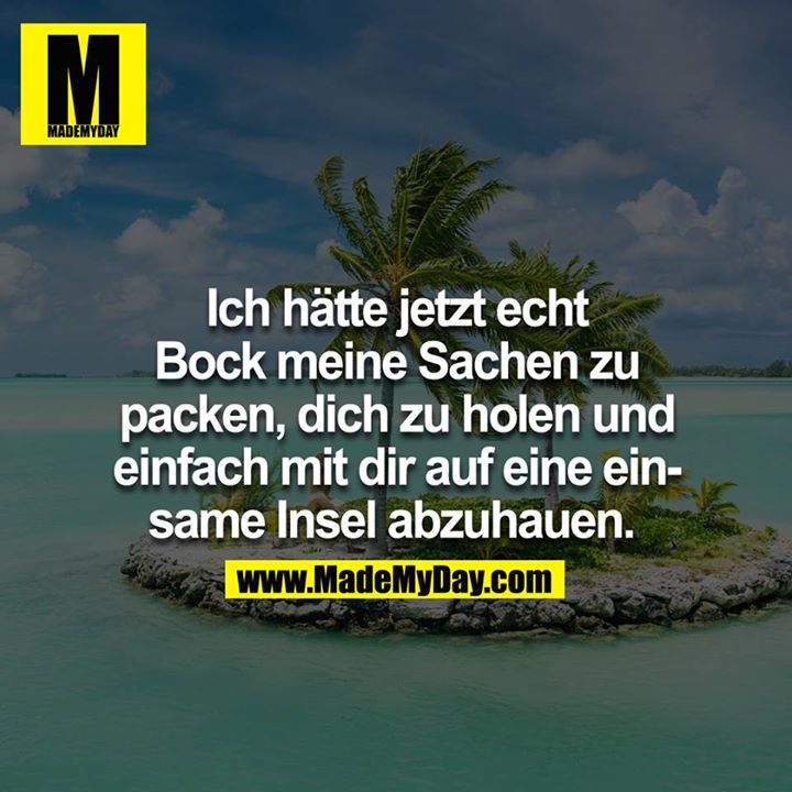 Ich hätte jetzt echt bock meine Sachen zu packen, dich zu holen und einfach mit dir auf eine einsame Insel abzuhauen. 