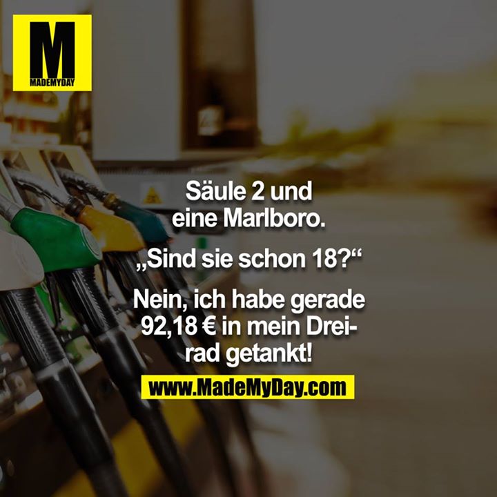 "Säule 2 und eine Marlboro" - "Sind die schon 18?" - "Nein, ich habe gerade 92,18€ in mein Dreirad getankt!" 