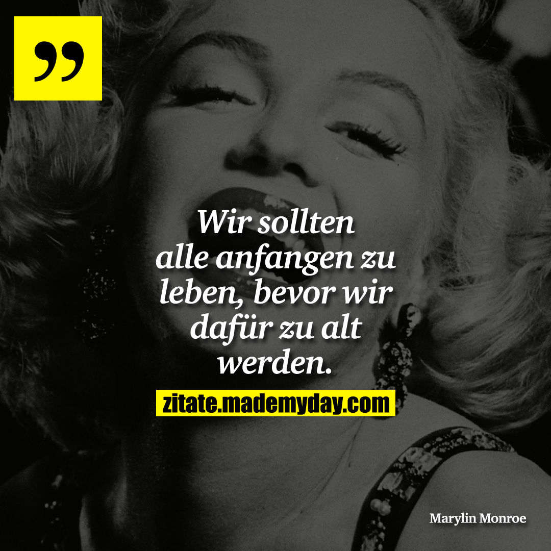 Wir sollten alle anfangen zu leben, bevor wir dafür zu alt werden.