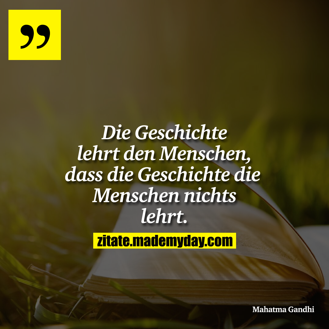 Die Geschichte lehrt den Menschen, dass die Geschichte die Menschen nichts lehrt.