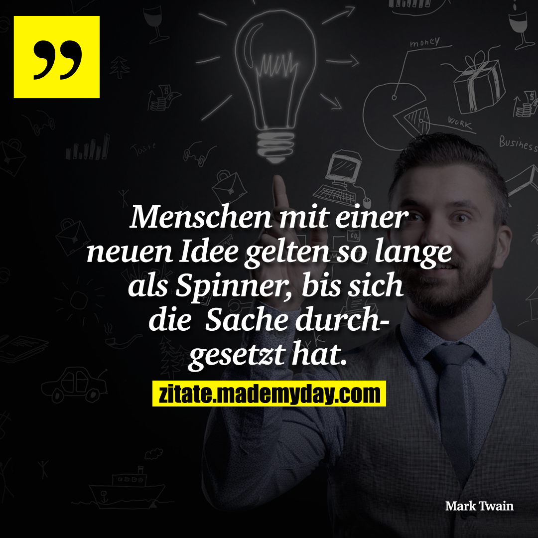 Menschen mit einer neuen Idee gelten so lange als Spinner, bis sich die Sache durchgesetzt hat.