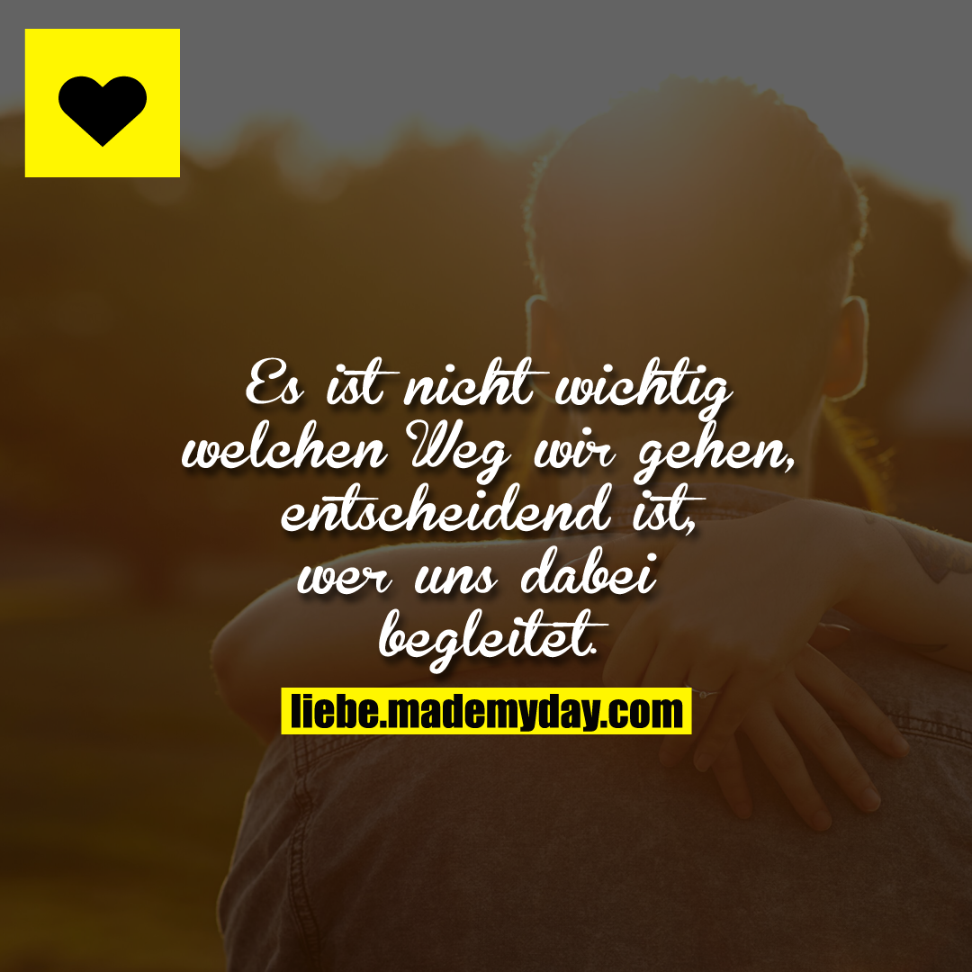 Es ist nicht wichtig welchen Weg wir gehen, entscheidend ist, wer uns dabei begleitet.