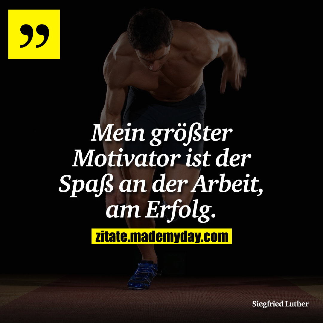 Mein größter Motivator ist der Spaß an der Arbeit, am Erfolg.