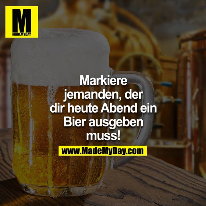 Markiere jemanden, der dir heute abend ein Bier ausgeben muss!