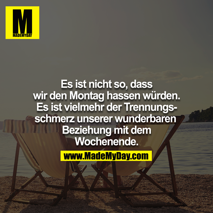 Es ist nicht so, dass wir den Montag hassen würde. Es ist vielmehr der Trennungsschmerz unserer wunderbaren Beziehung mit dem Wochenende