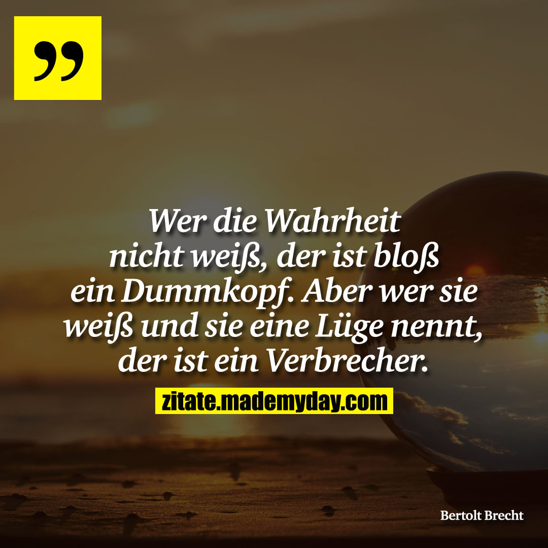 Wer die Wahrheit nicht weiß, der ist bloß ein Dummkopf. Aber wer sie weiß und sie eine Lüge nennt, der ist ein Verbrecher.