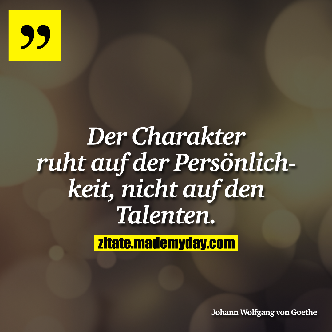 Der Charakter ruht auf der Persönlichkeit, nicht auf den Talenten.