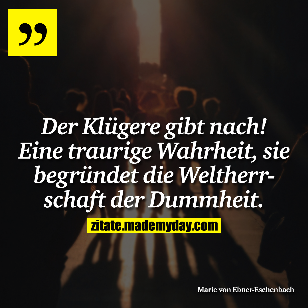 Der Klügere gibt nach! Eine traurige Wahrheit, sie begründet die Weltherrschaft der Dummheit.