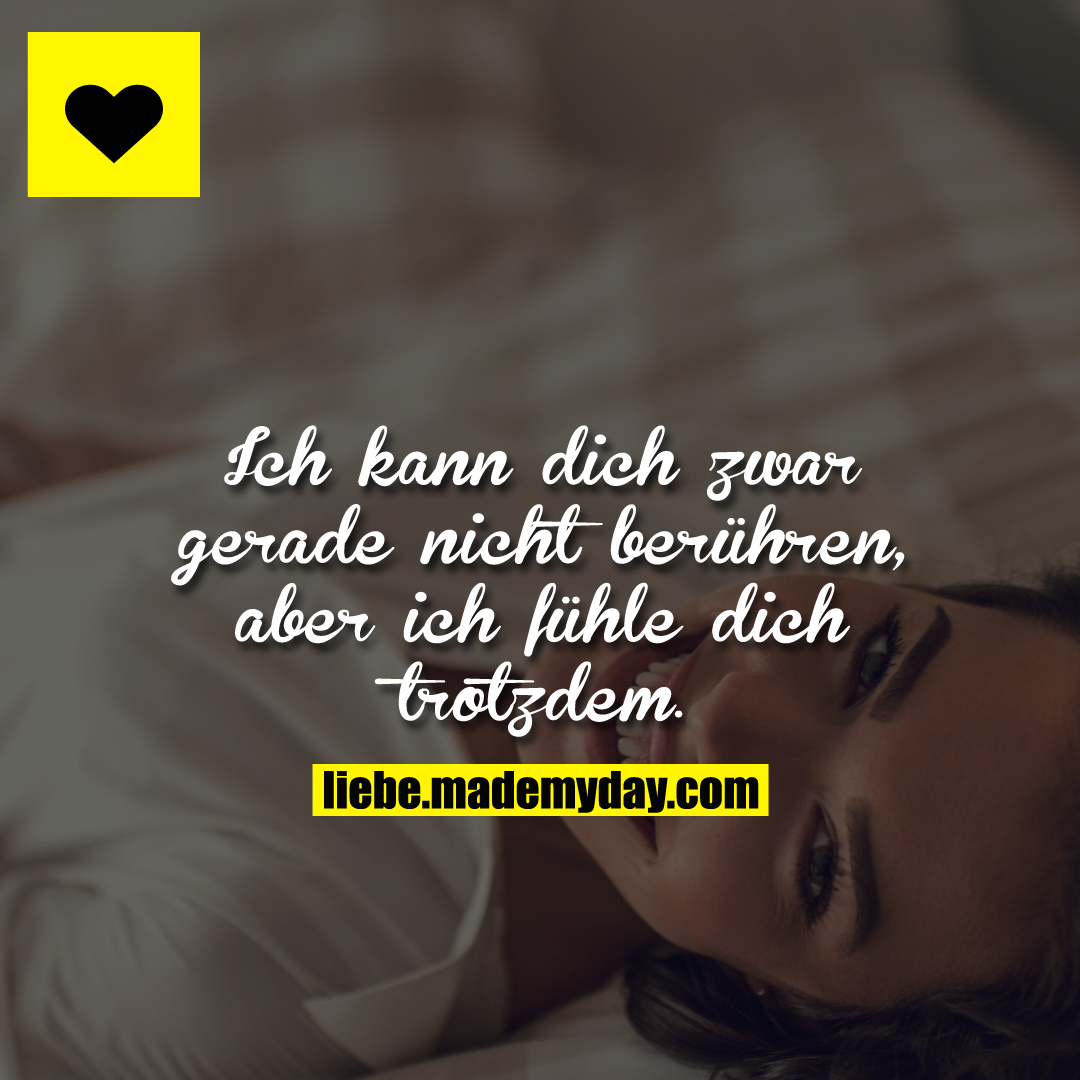 Ich kann dich zwar gerade nicht berühren, aber ich fühle dich trotzdem.