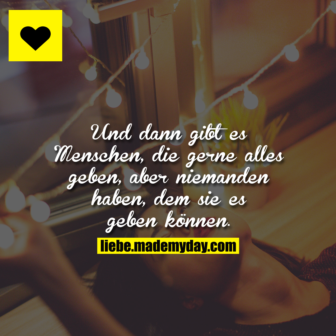 Und dann gibt es Menschen, die gerne alles geben, aber niemanden haben, dem sie es geben können.