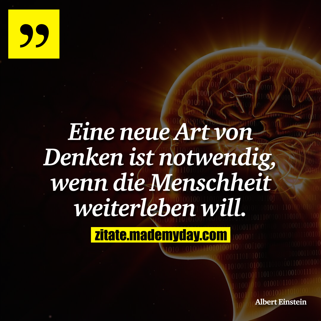 Eine neue Art von Denken ist notwendig, wenn die Menschheit weiterleben will.